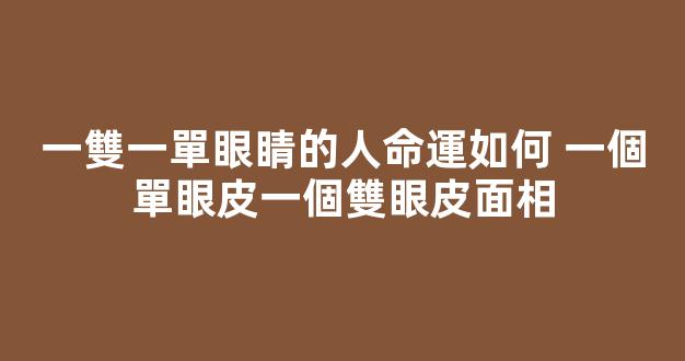 一雙一單眼睛的人命運如何 一個單眼皮一個雙眼皮面相